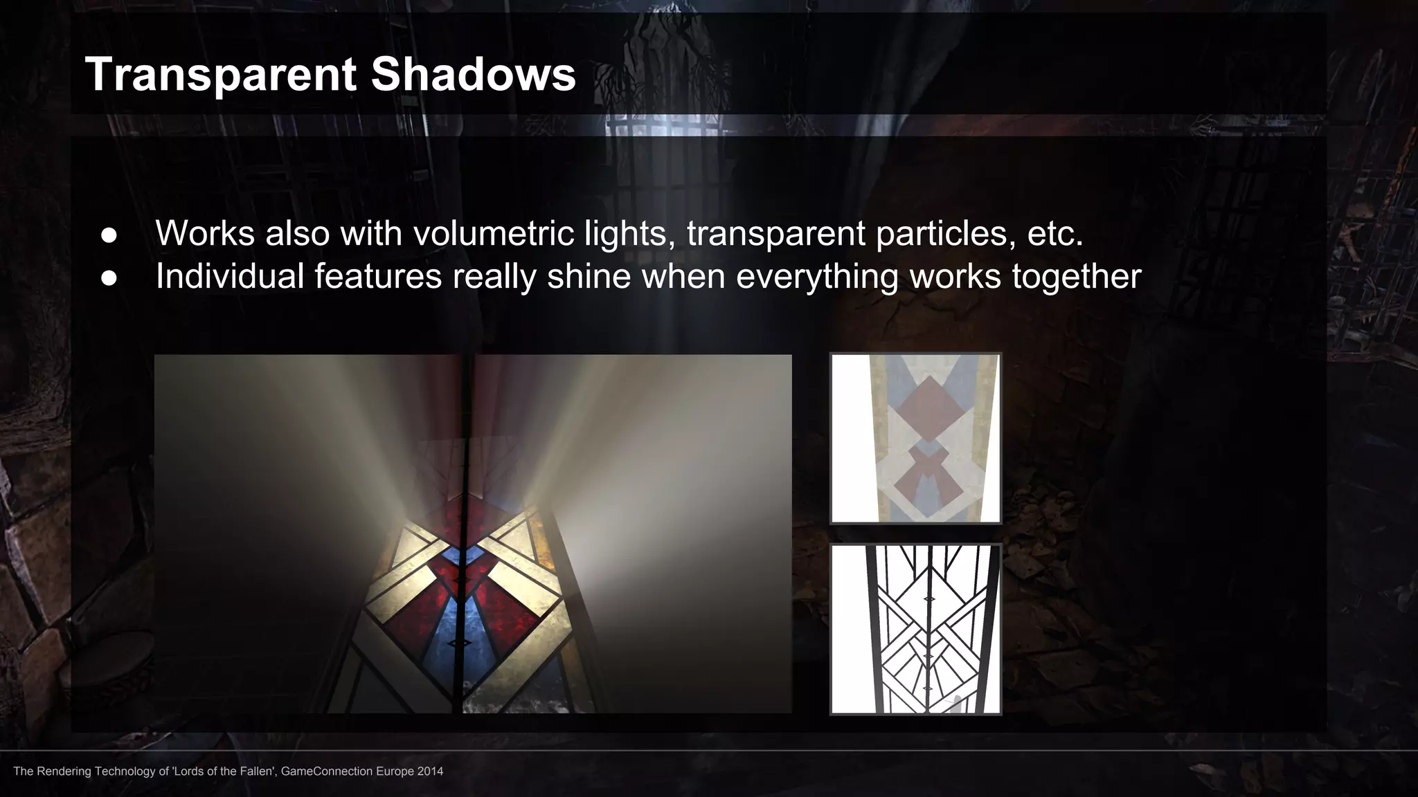 Transparent Shadows 
● Works also with volumetric lights, transparent particles, etc. 
● Individual features really shine when everything works together 
The Rendering Technology of 'Lords of the Fallen', GameConnection Europe 2014 
 