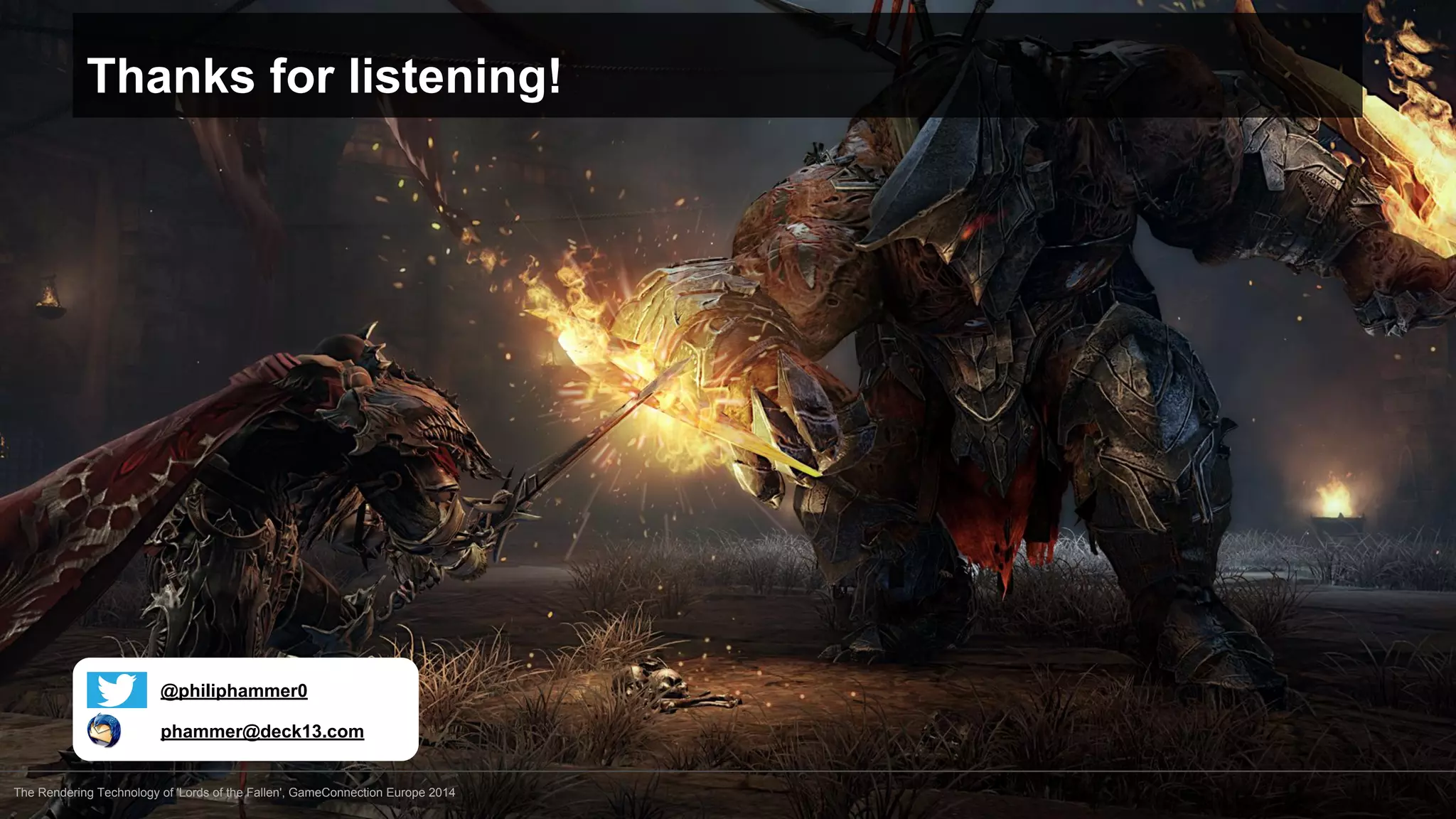 Thanks for listening! 
@philiphammer0 
phammer@deck13.com 
The Rendering Technology of 'Lords of the Fallen', GameConnection Europe 2014 
 
