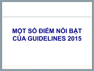 MỘT SỐ ĐIỂM NỔI BẬT
CỦA GUIDELINES 2015
 