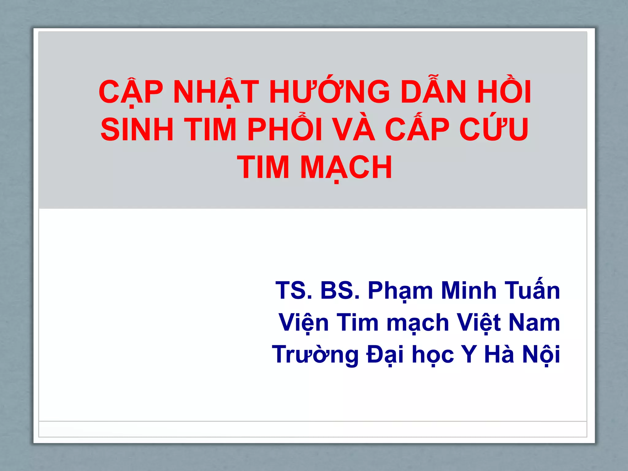 CẬP NHẬT HƯỚNG DẪN HỒI
SINH TIM PHỔI VÀ CẤP CỨU
TIM MẠCH
TS. BS. Phạm Minh Tuấn
Viện Tim mạch Việt Nam
Trường Đại học Y Hà Nội
 