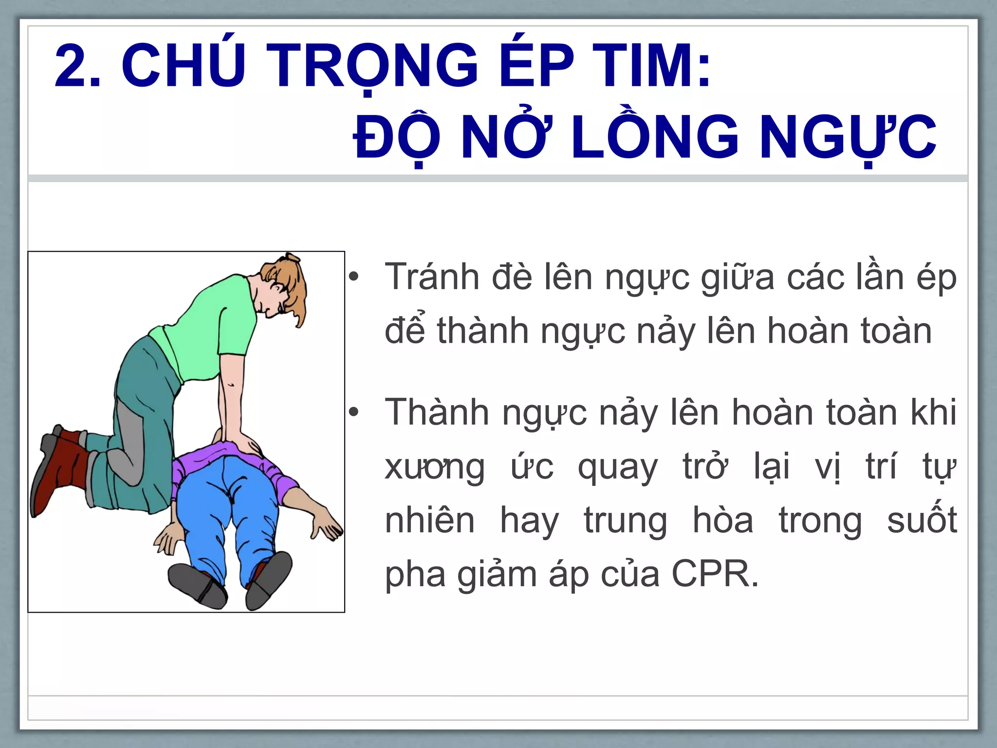2. CHÚ TRỌNG ÉP TIM:
ĐỘ NỞ LỒNG NGỰC
• Tránh đè lên ngực giữa các lần ép
để thành ngực nảy lên hoàn toàn
• Thành ngực nảy lên hoàn toàn khi
xương ức quay trở lại vị trí tự
nhiên hay trung hòa trong suốt
pha giảm áp của CPR.
 