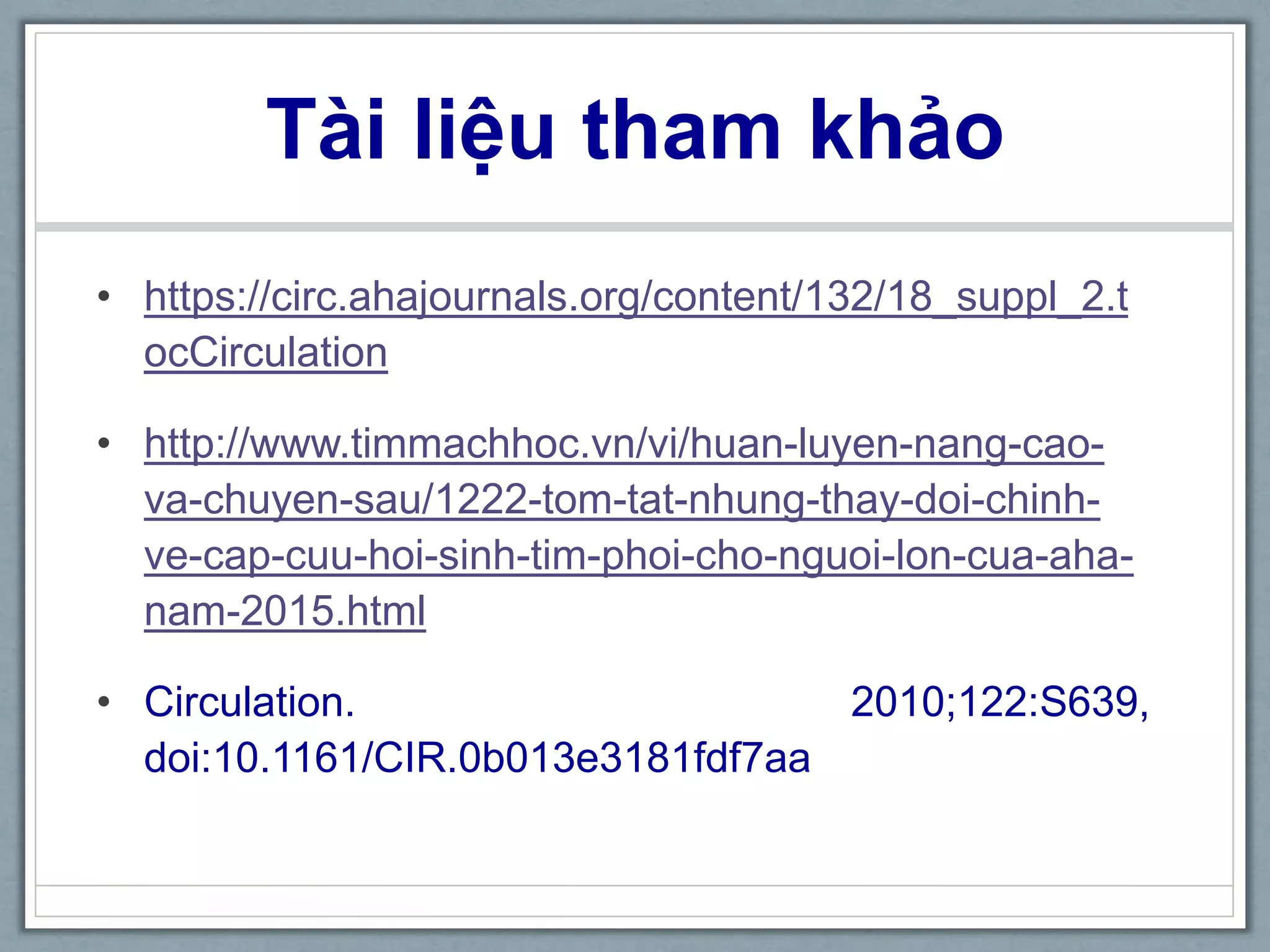 Tài liệu tham khảo
• https://circ.ahajournals.org/content/132/18_suppl_2.t
ocCirculation
• http://www.timmachhoc.vn/vi/huan-luyen-nang-cao-
va-chuyen-sau/1222-tom-tat-nhung-thay-doi-chinh-
ve-cap-cuu-hoi-sinh-tim-phoi-cho-nguoi-lon-cua-aha-
nam-2015.html
• Circulation. 2010;122:S639,
doi:10.1161/CIR.0b013e3181fdf7aa
 