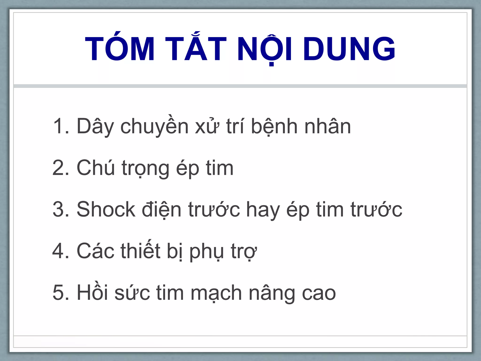 TÓM TẮT NỘI DUNG
1. Dây chuyền xử trí bệnh nhân
2. Chú trọng ép tim
3. Shock điện trước hay ép tim trước
4. Các thiết bị phụ trợ
5. Hồi sức tim mạch nâng cao
 