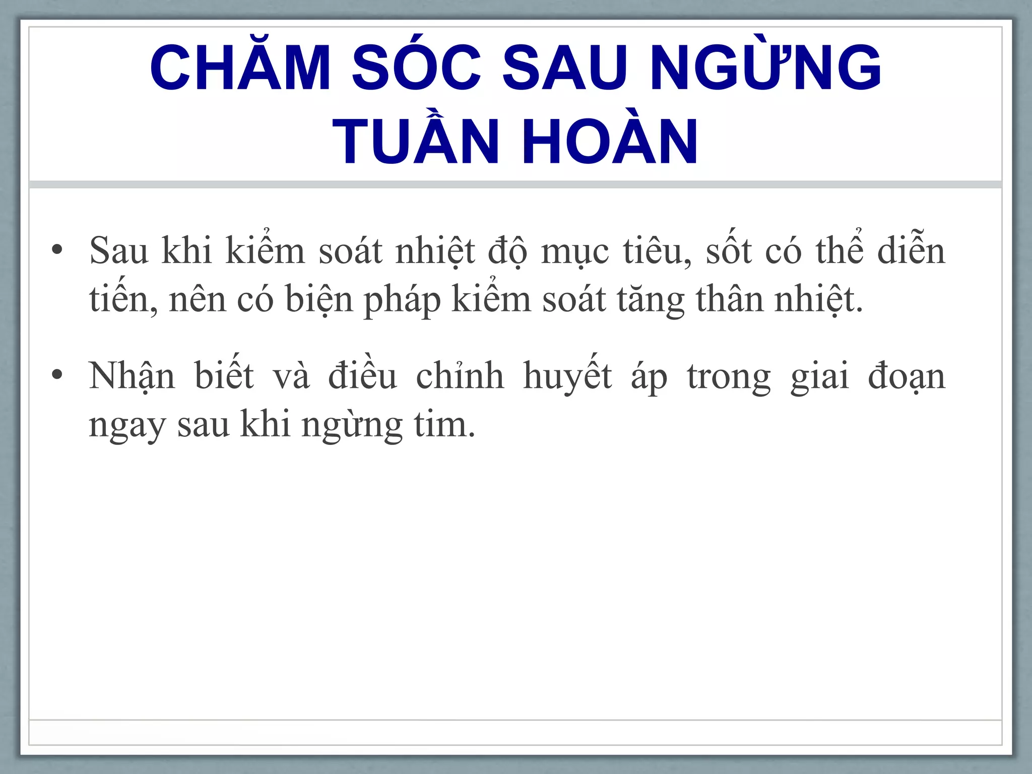CHĂM SÓC SAU NGỪNG
TUẦN HOÀN
• Sau khi kiểm soát nhiệt độ mục tiêu, sốt có thể diễn
tiến, nên có biện pháp kiểm soát tăng thân nhiệt.
• Nhận biết và điều chỉnh huyết áp trong giai đoạn
ngay sau khi ngừng tim.
 