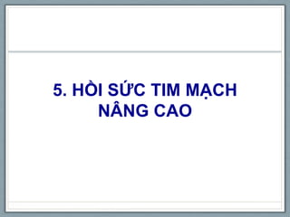 5. HỒI SỨC TIM MẠCH
NÂNG CAO
 