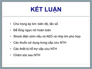 KẾT LUẬN
• Chú trọng ép tim: biên độ, tần số
• Để lồng ngực nở hoàn toàn
• Shock điện sớm nếu có AED và nhịp tim phù hợp
• Các thuốc sử dụng trong cấp cứu NTH
• Các thiết bị hỗ trợ cấp cứu NTH
• Chăm sóc sau NTH
 