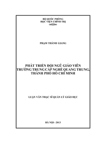 BỘ QUỐC PHÒNG
HỌC VIỆN CHÍNH TRỊ

PHẠM THÀNH GIANG
PHÁT TRIỂN ĐỘI NGŨ GIÁO VIÊN
TRƯỜNG TRUNGCẤP NGHỀ QUANG TRUNG,
THÀNH PHỐ HỒ CHÍ MINH
LUẬN VĂN THẠC SĨ QUẢN LÝ GIÁO DỤC
HÀ NỘI - 2013
 