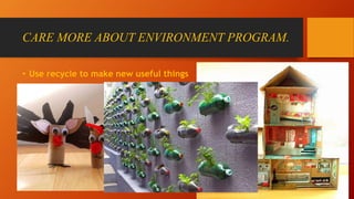 CARE MORE ABOUT ENVIRONMENT PROGRAM.
• Use recycle to make new useful things
 