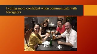 Feeling more confident when communicate with
foreigners
 