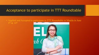 Acceptance to participate in TTT Roundtable
• Applied and Accepted to participate in TTT Roundtable in Manila in June
9th & 10th
 