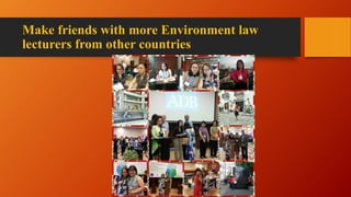 Make friends with more Environment law
lecturers from other countries
 