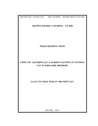 BỘ GIÁO DỤC VÀ ĐÀO TẠO BỘ LAO ĐỘNG - THƯƠNG BINH VÀ XÃ HỘI
TRƯỜNG ĐẠI HỌC LAO ĐỘNG – XÃ HỘI
PHẠM THỊ HỒNG THẮM
CÔNG TÁC TẠO ĐỘNG LỰC LAO ĐỘNG TẠI CÔNG TY CỔ PHẦN
VẬT TƯ KHOA HỌC BIOMEDIC
LUẬN VĂN THẠC SĨ QUẢN TRỊ NHÂN LỰC
HÀ NỘI - 2015
 