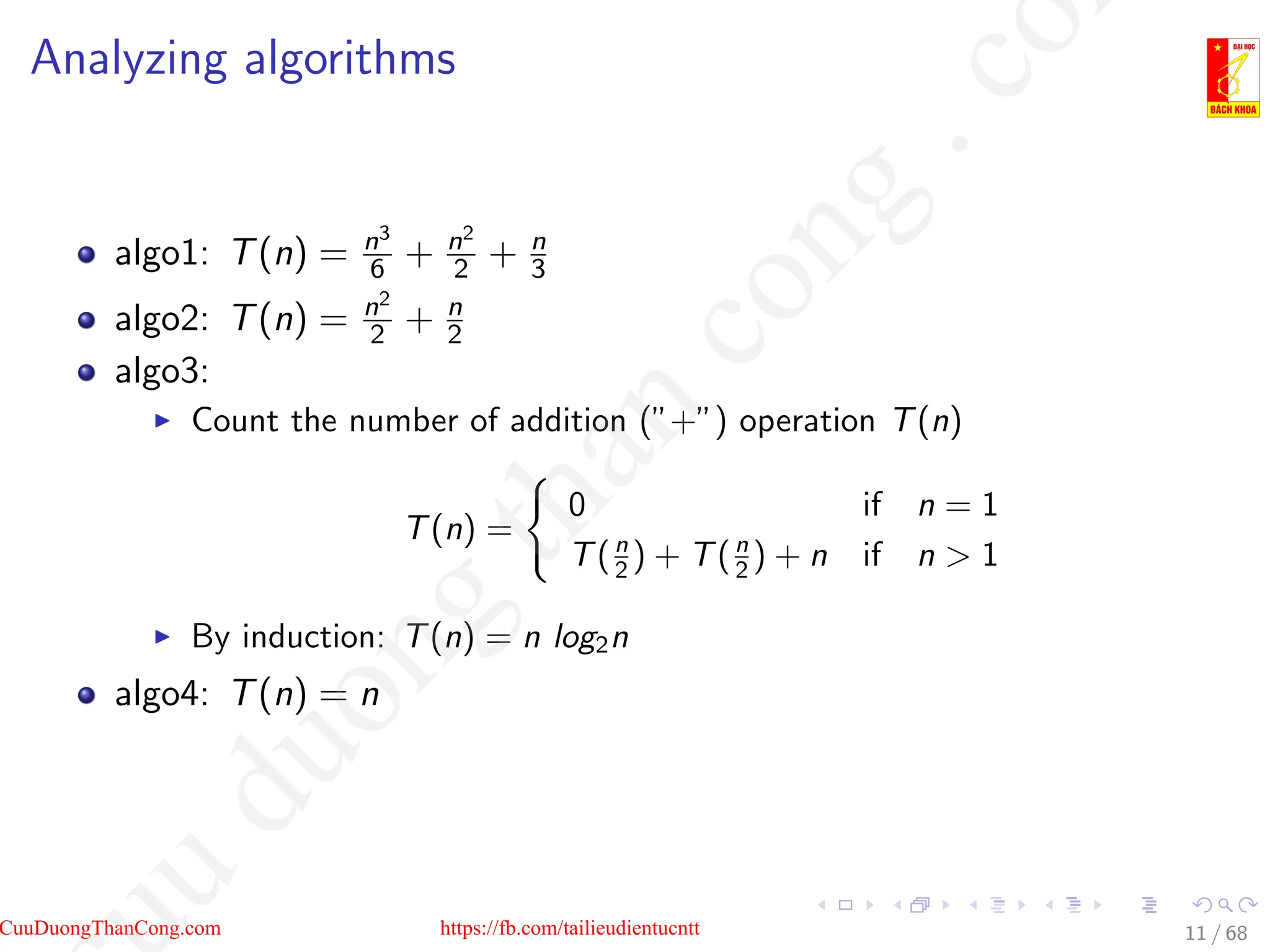 Analyzing algorithms
algo1: T(n) = n3
6 + n2
2 + n
3
algo2: T(n) = n2
2 + n
2
algo3:
I Count the number of addition (”+”) operation T(n)
T(n) =
(
0 if n = 1
T(n
2 ) + T(n
2 ) + n if n  1
I By induction: T(n) = n log2n
algo4: T(n) = n
11 / 68
CuuDuongThanCong.com https://fb.com/tailieudientucntt
u
d
u
o
n
g
t
h
a
n
c
o
n
g
.
c
o
 