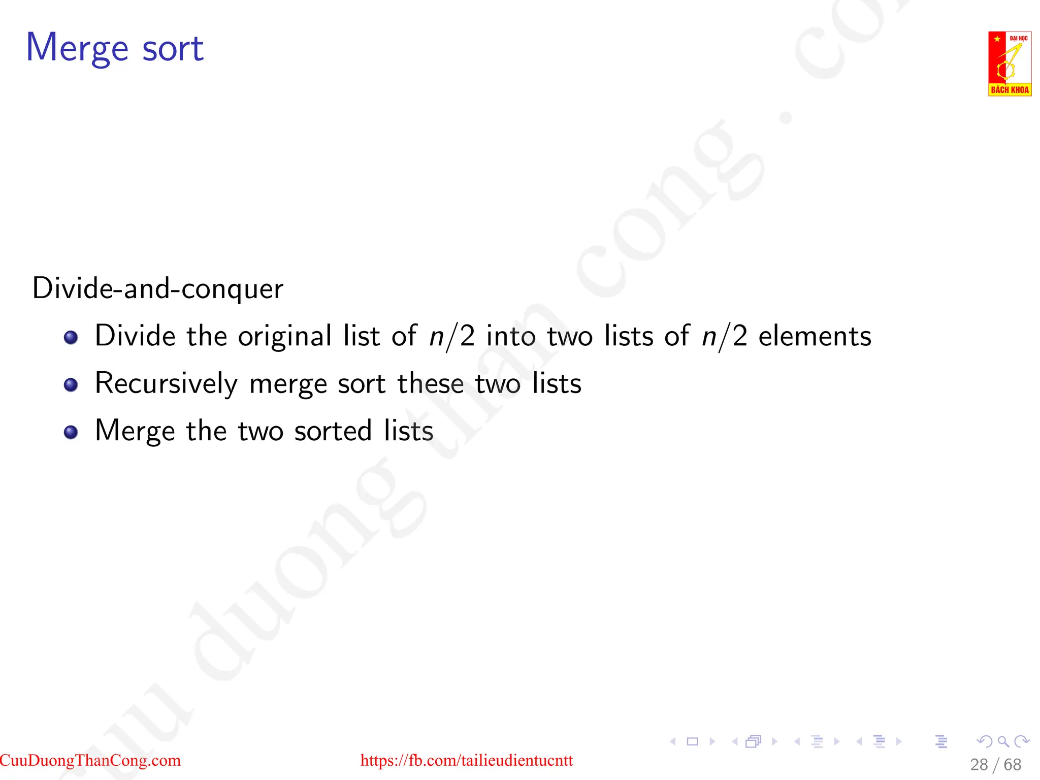 Merge sort
Divide-and-conquer
Divide the original list of n/2 into two lists of n/2 elements
Recursively merge sort these two lists
Merge the two sorted lists
28 / 68
CuuDuongThanCong.com https://fb.com/tailieudientucntt
u
d
u
o
n
g
t
h
a
n
c
o
n
g
.
c
o
 