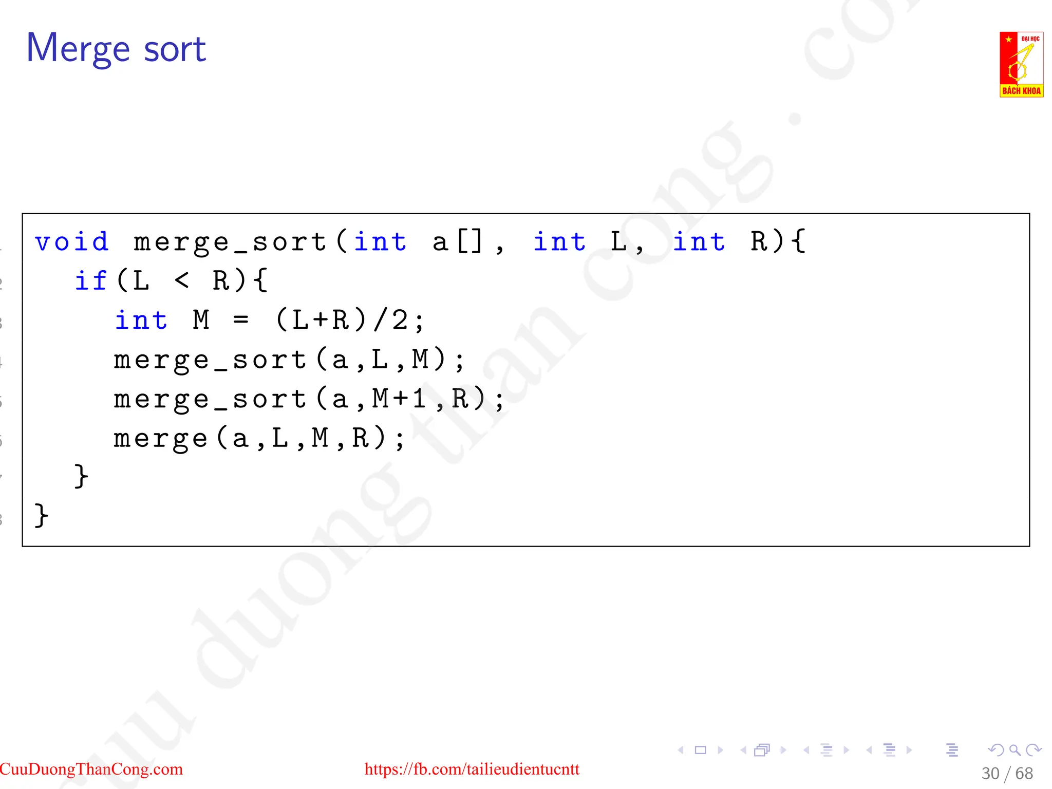 Merge sort
1 void merge_sort(int a[], int L, int R){
2 if(L  R){
3 int M = (L+R)/2;
4 merge_sort(a,L,M);
5 merge_sort(a,M+1,R);
6 merge(a,L,M,R);
7 }
8 }
30 / 68
CuuDuongThanCong.com https://fb.com/tailieudientucntt
u
d
u
o
n
g
t
h
a
n
c
o
n
g
.
c
o
 