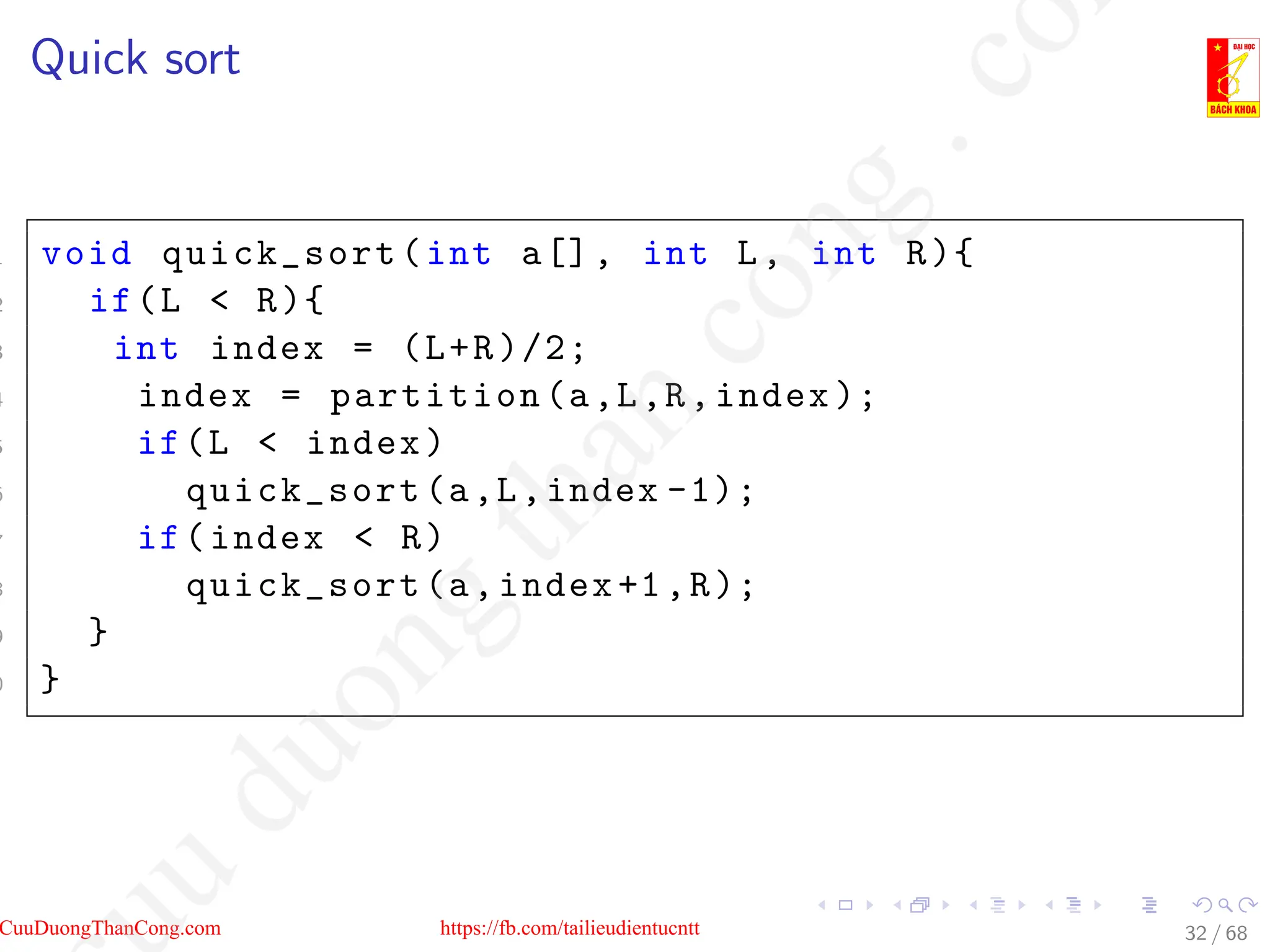 Quick sort
1 void quick_sort(int a[], int L, int R){
2 if(L  R){
3 int index = (L+R)/2;
4 index = partition(a,L,R,index );
5 if(L  index)
6 quick_sort(a,L,index -1);
7 if(index  R)
8 quick_sort(a,index +1,R);
9 }
0 }
32 / 68
CuuDuongThanCong.com https://fb.com/tailieudientucntt
u
d
u
o
n
g
t
h
a
n
c
o
n
g
.
c
o
 