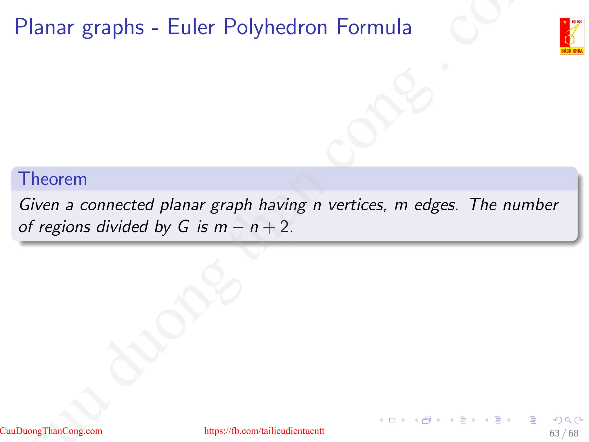 Planar graphs - Euler Polyhedron Formula
Theorem
Given a connected planar graph having n vertices, m edges. The number
of regions divided by G is m − n + 2.
63 / 68
CuuDuongThanCong.com https://fb.com/tailieudientucntt
u
d
u
o
n
g
t
h
a
n
c
o
n
g
.
c
o
 