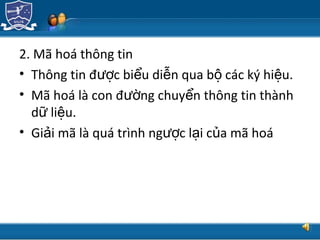 TRUNG TÂM CÔNG NGHỆ THÔNG TIN
2. Mã hoá thông tin
• Thông tin đ c bi u di n qua b các ký hi u.ượ ể ễ ộ ệ
• Mã hoá là con đ ng chuy n thông tin thànhườ ể
d li u.ữ ệ
• Gi i mã là quá trình ng c l i c a mã hoáả ượ ạ ủ
 