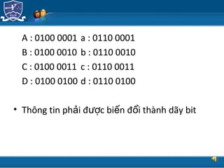 TRUNG TÂM CÔNG NGHỆ THÔNG TIN
A : 0100 0001 a : 0110 0001
B : 0100 0010 b : 0110 0010
C : 0100 0011 c : 0110 0011
D : 0100 0100 d : 0110 0100
• Thông tin ph i đ c bi n đ i thành dãy bitả ượ ế ổ
 