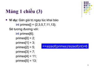Mảng 1 chiều (3) Ví dụ:  Gán giá trị ngay lúc khai báo   int  primes[] = {2,3,5,7,11,13}; Sẽ tương đương với: int  primes[6]; primes[0] = 2; primes[1] = 3; primes[2] = 5; primes[3] = 7; primes[4] = 11; primes[5] = 13; =>sizeof(primes)/sizeof(int)=6 