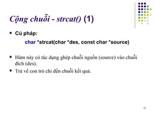 Cộng chuỗi - strcat()  (1) Cú pháp: char  *strcat(char *des, const char *source) Hàm này có tác dụng ghép chuỗi nguồn (source) vào chuỗi đích (des). Trả vể con trỏ chỉ đến chuỗi kết quả. 