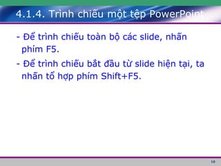 4.1.4. Trình chiếu một tệp PowerPoint - Để trình chiếu toàn bộ các slide, nhấn phím F5. - Để trình chiếu bắt đầu từ slide hiện tại, ta nhấn tổ hợp phím Shift+F5. 