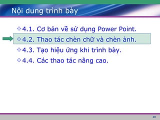 Nội dung trình bày 4.1. Cơ bản về sử dụng Power Point. 4.2. Thao tác chèn chữ và chèn ảnh. 4.3. Tạo hiệu ứng khi trình bày. 4.4. Các thao tác nâng cao. 