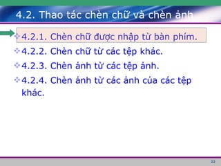 4.2. Thao tác chèn chữ và chèn ảnh 4.2.1. Chèn chữ được nhập từ bàn phím. 4.2.2. Chèn chữ từ các tệp khác. 4.2.3. Chèn ảnh từ các tệp ảnh. 4.2.4. Chèn ảnh từ các ảnh của các tệp khác. 