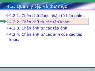 4.2. Quản lý tệp và thư mục 4.2.1. Chèn chữ được nhập từ bàn phím. 4.2.2. Chèn chữ từ các tệp khác. 4.2.3. Chèn ảnh từ các tệp ảnh. 4.2.4. Chèn ảnh từ các ảnh của các tệp khác. 