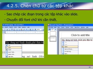 4.2.5. Chèn chữ từ các tệp khác - Sao chép các đoạn trong các tệp khác vào slide. - Chuyển đổi font chữ khi cần thiết. 