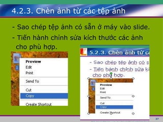 4.2.3. Chèn ảnh từ các tệp ảnh - Sao chép tệp ảnh có sẵn ở máy vào slide. - Tiến hành chỉnh sửa kích thước các ảnh cho phù hợp. 