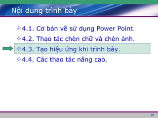 Nội dung trình bày 4.1. Cơ bản về sử dụng Power Point. 4.2. Thao tác chèn chữ và chèn ảnh. 4.3. Tạo hiệu ứng khi trình bày. 4.4. Các thao tác nâng cao. 