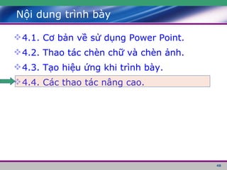 Nội dung trình bày 4.1. Cơ bản về sử dụng Power Point. 4.2. Thao tác chèn chữ và chèn ảnh. 4.3. Tạo hiệu ứng khi trình bày. 4.4. Các thao tác nâng cao. 