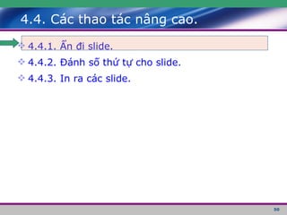 4.4. Các thao tác nâng cao. 4.4.1. Ẩn đi slide. 4.4.2. Đánh số thứ tự cho slide. 4.4.3. In ra các slide. 