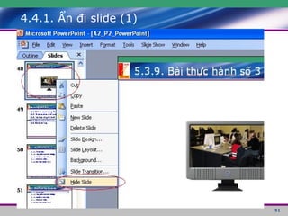 4.4.1. Ẩn đi slide (1) Câu hỏi: Ẩn đi một slide, không cho người xem nhìn thấy khi trình diễn? Nhấp chuột phải vào slide cần ẩn, chọn Hide slide. 