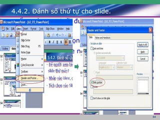 4.4.2. Đánh số thứ tự cho slide. - Để người xem biết được đang được xem slide thứ mấy? - Nhấp vào View, chọn Header and Footer… - Tích chọn vào Slide number. 