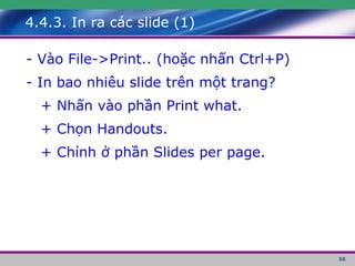 4.4.3. In ra các slide (1) - Vào File->Print.. (hoặc nhấn Ctrl+P) - In bao nhiêu slide trên một trang? + Nhấn vào phần Print what. + Chọn Handouts. + Chỉnh ở phần Slides per page. 