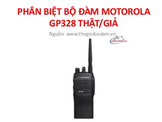 PHÂN BIỆT BỘ ĐÀM MOTOROLA
GP328 THẬT/GIẢ
Nguồn: www.thegioibodam.vn
 