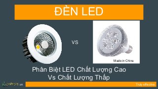 .vn Truly effective
Phân Biệt LED Chất Lượng Cao
Vs Chất Lượng Thấp
ĐÈN LED
VS
Made in China
 