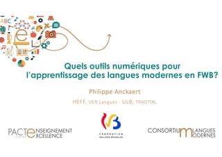 Quels outils numériques pour
l’apprentissage des langues modernes en FWB?
Philippe Anckaert
HEFF, UER Langues ‐ ULB, TRADITAL
1
 
