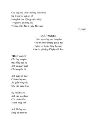Cho tăng sức khỏe cho lòng thảnh thơi
Sài Đồng vui quá em ơi!
Mồng hai khai hội rợp trời cờ bay
Trẻ già trai gái hăng say
Thi đua phấn đấu từ ngày đầu xuân.
2/2/2001
QUÀ TẶNG 8-3
Hôm này mồng tám tháng ba
Yêu em anh biết tặng quà gì đây
Ngắm em duyên dáng thon gầy
Anh xin gửi tặng đôi giày thể thao.
THỰC VÀ MƠ
Cầu lông em phát
Bay bổng diệu kỳ
Anh say ngây ngất
Cầu bay giữa thì
Anh quên hết thảy
Chỉ cònthấy em
Áo quần bóng bẩy
Như tiên giáng trần
Nụ cười hoa nở
Ánh mắt long lanh
Cửa sổ tâm hồn
Vì anh khép mở
Anh đã từng mơ
Dáng em thon thả
 