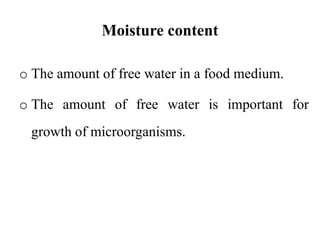 Moisture content
o The amount of free water in a food medium.
o The amount of free water is important for
growth of microorganisms.
 
