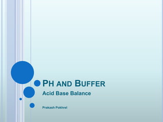 PH AND BUFFER
Acid Base Balance
Prakash Pokhrel
 