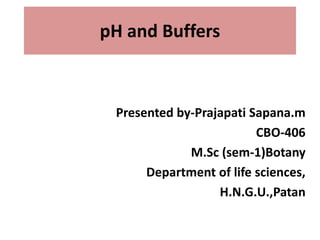 pH and Buffers
Presented by-Prajapati Sapana.m
CBO-406
M.Sc (sem-1)Botany
Department of life sciences,
H.N.G.U.,Patan
 