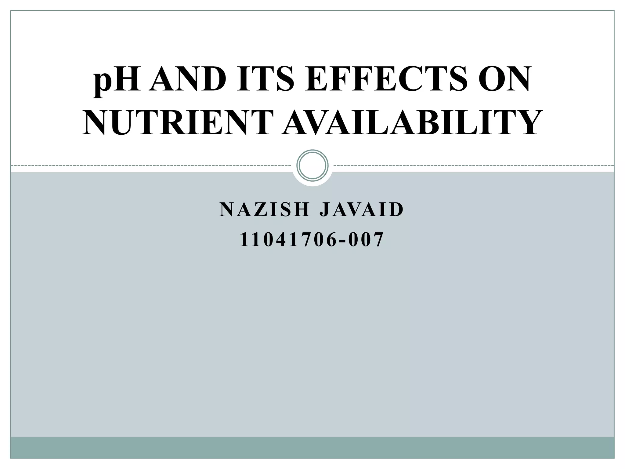 pH AND ITS EFFECTS ON
NUTRIENT AVAILABILITY
N A ZI S H J AVA I D
11 0 4 1 7 0 6 - 0 0 7

 