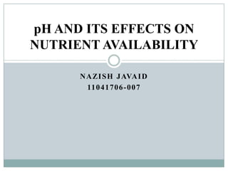 pH AND ITS EFFECTS ON
NUTRIENT AVAILABILITY
N A ZI S H J AVA I D
11 0 4 1 7 0 6 - 0 0 7

 