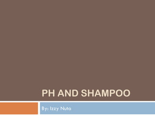 PH AND SHAMPOO
By: Izzy Nuta
 