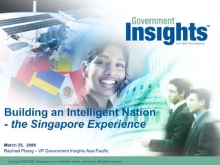 Building an Intelligent Nation - the Singapore Experience March 25,  2009 Raphael Phang – VP Government Insights Asia Pacific 