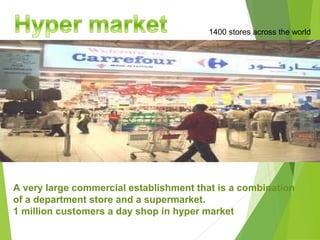 1400 stores across the world




A very large commercial establishment that is a combination
of a department store and a supermarket.
1 million customers a day shop in hyper market
 