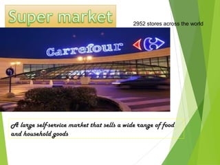 2952 stores across the world




A large self-service market that sells a wide range of food
and household goods
 